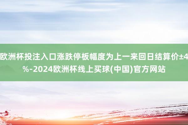 欧洲杯投注入口涨跌停板幅度为上一来回日结算价±4%-2024欧洲杯线上买球(中国)官方网站
