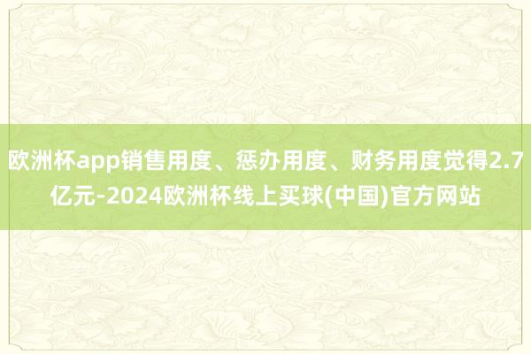 欧洲杯app销售用度、惩办用度、财务用度觉得2.7亿元-2024欧洲杯线上买球(中国)官方网站