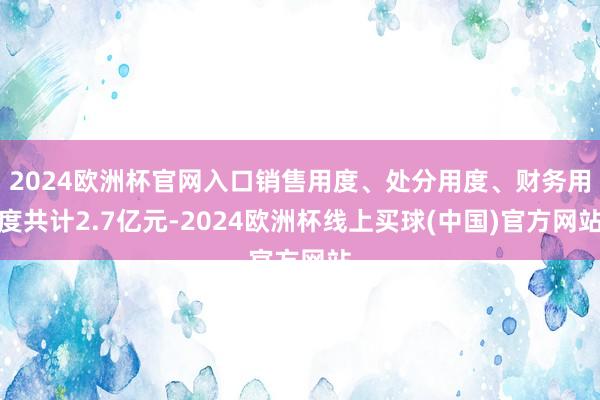 2024欧洲杯官网入口销售用度、处分用度、财务用度共计2.7亿元-2024欧洲杯线上买球(中国)官方网站