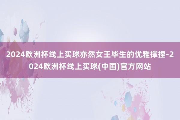 2024欧洲杯线上买球亦然女王毕生的优雅撑捏-2024欧洲杯线上买球(中国)官方网站