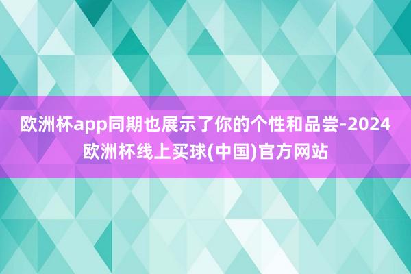 欧洲杯app同期也展示了你的个性和品尝-2024欧洲杯线上买球(中国)官方网站