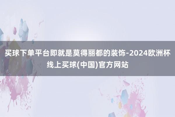 买球下单平台即就是莫得丽都的装饰-2024欧洲杯线上买球(中国)官方网站