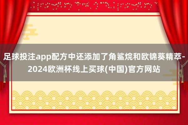 足球投注app配方中还添加了角鲨烷和欧锦葵精萃-2024欧洲杯线上买球(中国)官方网站