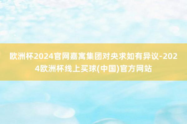 欧洲杯2024官网嘉寓集团对央求如有异议-2024欧洲杯线上买球(中国)官方网站