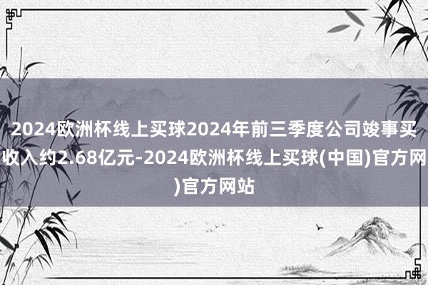 2024欧洲杯线上买球2024年前三季度公司竣事买卖收入约2.68亿元-2024欧洲杯线上买球(中国)官方网站