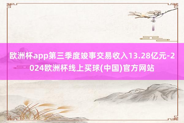 欧洲杯app第三季度竣事交易收入13.28亿元-2024欧洲杯线上买球(中国)官方网站