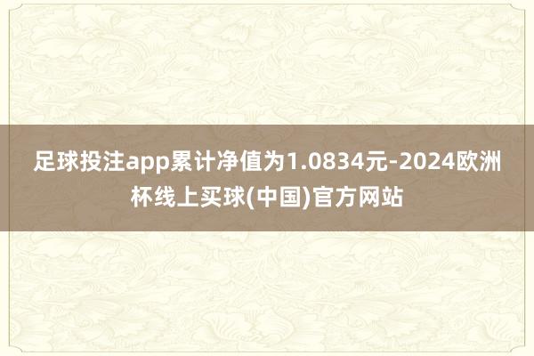 足球投注app累计净值为1.0834元-2024欧洲杯线上买球(中国)官方网站
