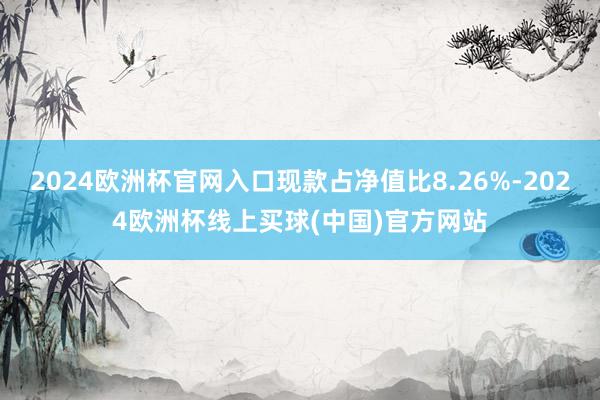 2024欧洲杯官网入口现款占净值比8.26%-2024欧洲杯线上买球(中国)官方网站