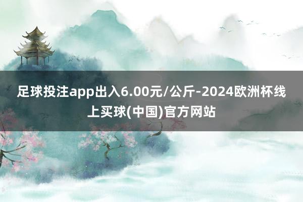足球投注app出入6.00元/公斤-2024欧洲杯线上买球(中国)官方网站