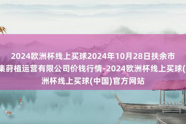 2024欧洲杯线上买球2024年10月28日扶余市三井子园区市集莳植运营有限公司价钱行情-2024欧洲杯线上买球(中国)官方网站