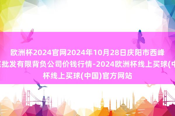 欧洲杯2024官网2024年10月28日庆阳市西峰西郊瓜果蔬菜批发有限背负公司价钱行情-2024欧洲杯线上买球(中国)官方网站