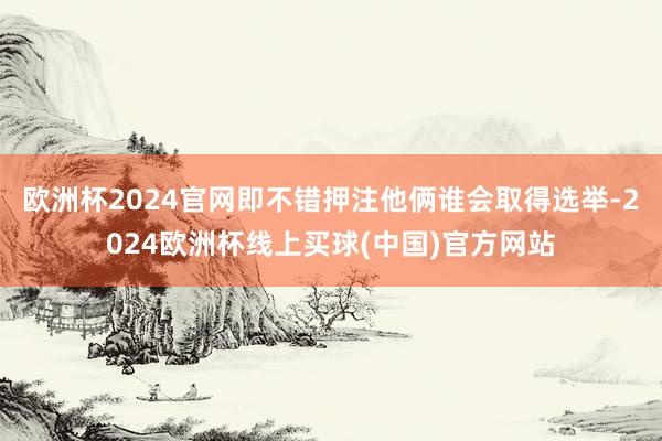 欧洲杯2024官网即不错押注他俩谁会取得选举-2024欧洲杯线上买球(中国)官方网站