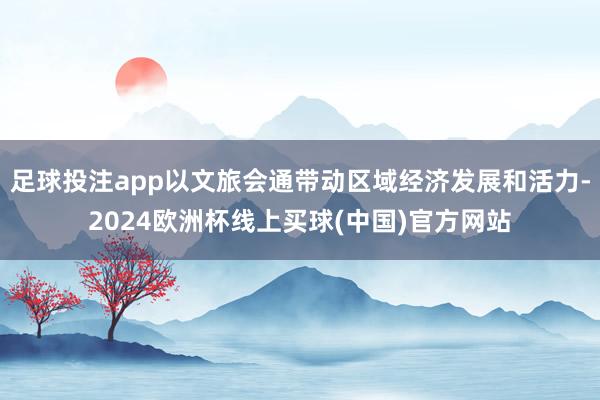 足球投注app以文旅会通带动区域经济发展和活力-2024欧洲杯线上买球(中国)官方网站