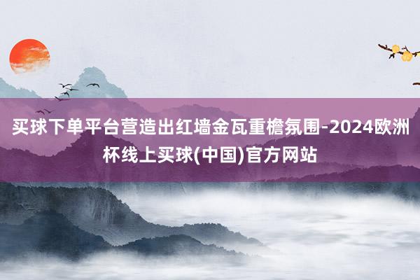 买球下单平台营造出红墙金瓦重檐氛围-2024欧洲杯线上买球(中国)官方网站
