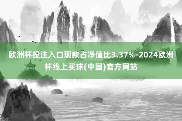 欧洲杯投注入口现款占净值比3.37%-2024欧洲杯线上买球(中国)官方网站