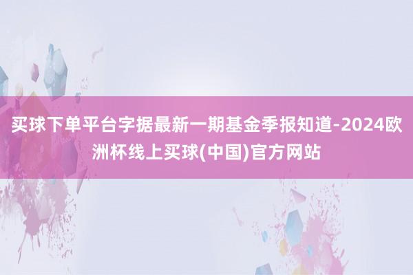 买球下单平台字据最新一期基金季报知道-2024欧洲杯线上买球(中国)官方网站