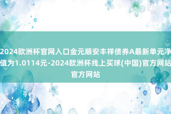 2024欧洲杯官网入口金元顺安丰祥债券A最新单元净值为1.0114元-2024欧洲杯线上买球(中国)官方网站