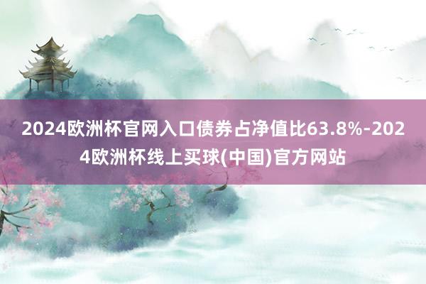 2024欧洲杯官网入口债券占净值比63.8%-2024欧洲杯线上买球(中国)官方网站