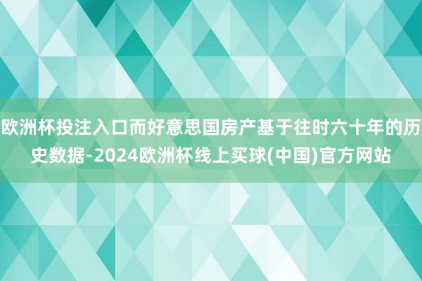 欧洲杯投注入口而好意思国房产基于往时六十年的历史数据-2024欧洲杯线上买球(中国)官方网站