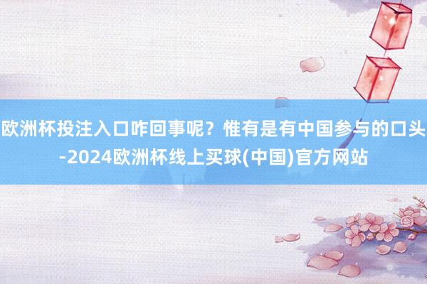 欧洲杯投注入口咋回事呢？惟有是有中国参与的口头-2024欧洲杯线上买球(中国)官方网站