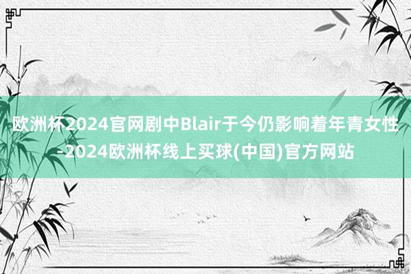 欧洲杯2024官网剧中Blair于今仍影响着年青女性-2024欧洲杯线上买球(中国)官方网站