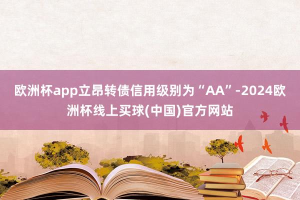 欧洲杯app立昂转债信用级别为“AA”-2024欧洲杯线上买球(中国)官方网站
