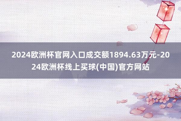 2024欧洲杯官网入口成交额1894.63万元-2024欧洲杯线上买球(中国)官方网站