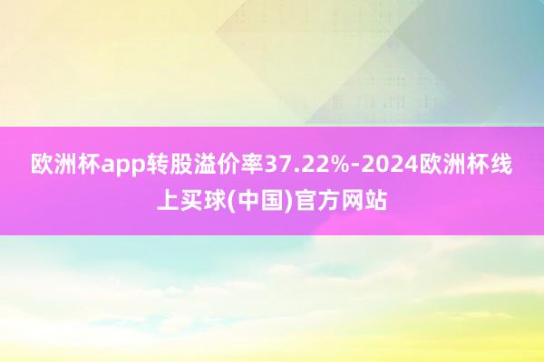 欧洲杯app转股溢价率37.22%-2024欧洲杯线上买球(中国)官方网站