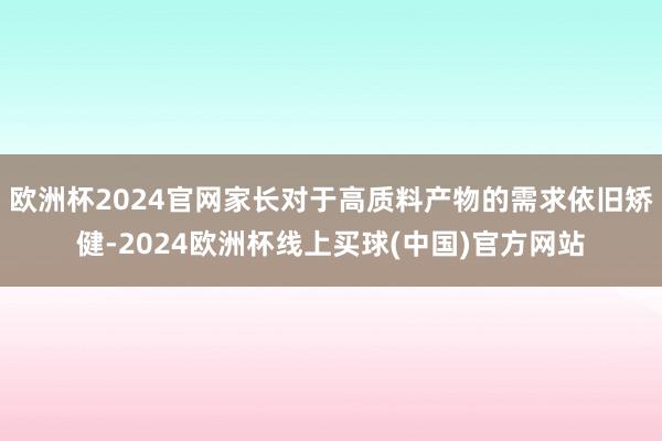 欧洲杯2024官网家长对于高质料产物的需求依旧矫健-2024欧洲杯线上买球(中国)官方网站