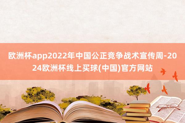 欧洲杯app2022年中国公正竞争战术宣传周-2024欧洲杯线上买球(中国)官方网站