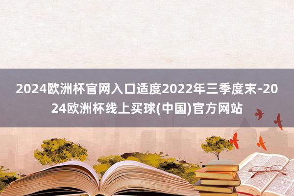 2024欧洲杯官网入口适度2022年三季度末-2024欧洲杯线上买球(中国)官方网站