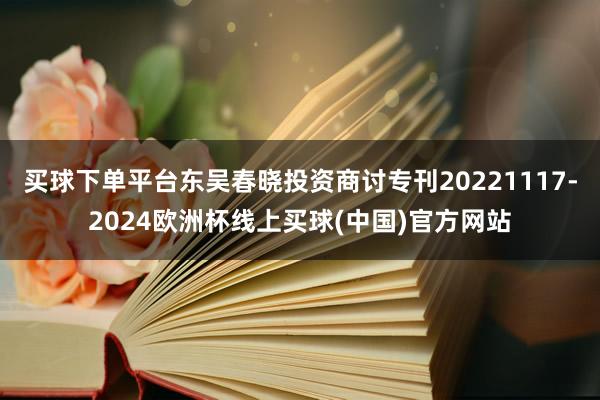 买球下单平台东吴春晓投资商讨专刊20221117-2024欧洲杯线上买球(中国)官方网站