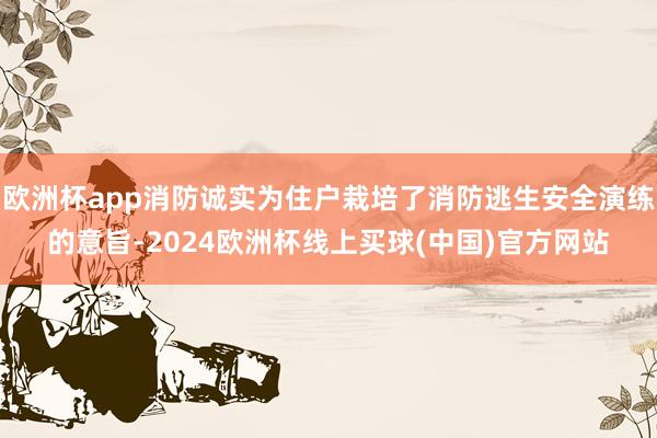 欧洲杯app消防诚实为住户栽培了消防逃生安全演练的意旨-2024欧洲杯线上买球(中国)官方网站