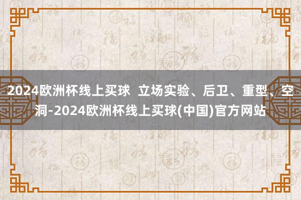2024欧洲杯线上买球  立场实验、后卫、重型、空洞-2024欧洲杯线上买球(中国)官方网站