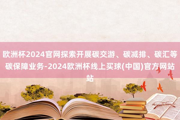 欧洲杯2024官网探索开展碳交游、碳减排、碳汇等碳保障业务-2024欧洲杯线上买球(中国)官方网站