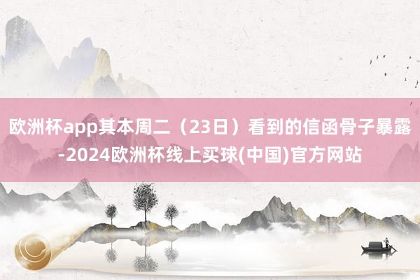 欧洲杯app其本周二（23日）看到的信函骨子暴露-2024欧洲杯线上买球(中国)官方网站
