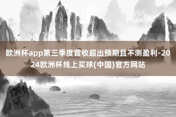 欧洲杯app第三季度营收超出预期且不测盈利-2024欧洲杯线上买球(中国)官方网站