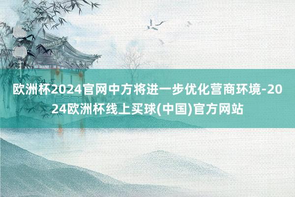 欧洲杯2024官网中方将进一步优化营商环境-2024欧洲杯线上买球(中国)官方网站