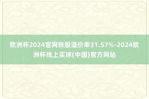 欧洲杯2024官网转股溢价率31.57%-2024欧洲杯线上买球(中国)官方网站