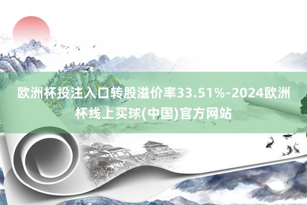 欧洲杯投注入口转股溢价率33.51%-2024欧洲杯线上买球(中国)官方网站