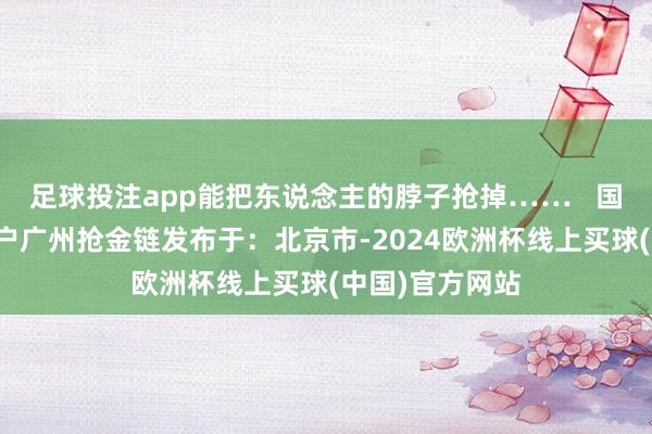 足球投注app能把东说念主的脖子抢掉……   国库券林家万元户广州抢金链发布于：北京市-2024欧洲杯线上买球(中国)官方网站