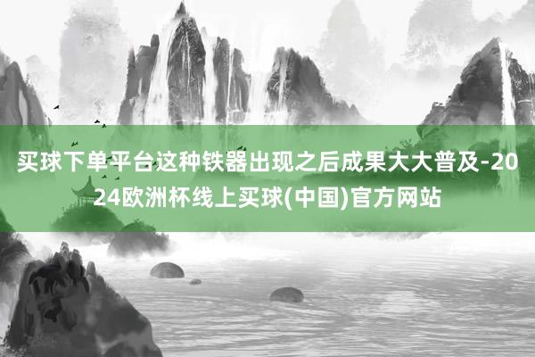 买球下单平台这种铁器出现之后成果大大普及-2024欧洲杯线上买球(中国)官方网站