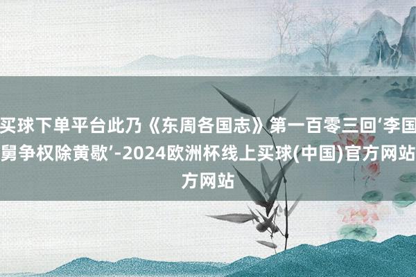 买球下单平台此乃《东周各国志》第一百零三回‘李国舅争权除黄歇’-2024欧洲杯线上买球(中国)官方网站