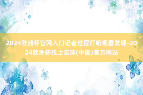 2024欧洲杯官网入口记者过程打听观看发现-2024欧洲杯线上买球(中国)官方网站