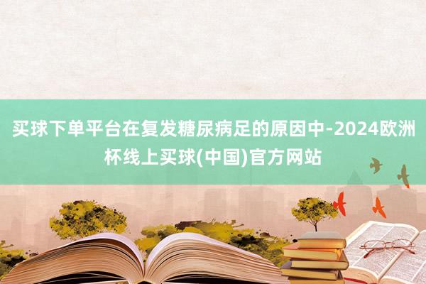 买球下单平台在复发糖尿病足的原因中-2024欧洲杯线上买球(中国)官方网站