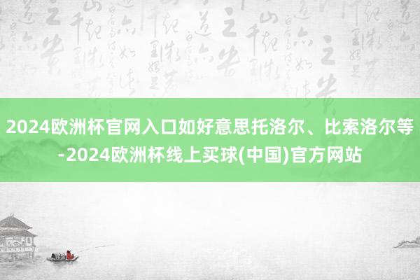 2024欧洲杯官网入口如好意思托洛尔、比索洛尔等-2024欧洲杯线上买球(中国)官方网站