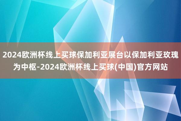 2024欧洲杯线上买球保加利亚展台以保加利亚玫瑰为中枢-2024欧洲杯线上买球(中国)官方网站