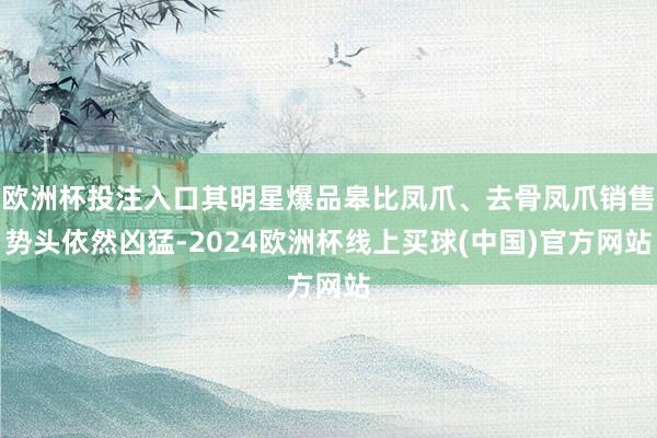 欧洲杯投注入口其明星爆品皋比凤爪、去骨凤爪销售势头依然凶猛-2024欧洲杯线上买球(中国)官方网站