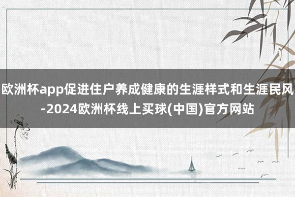 欧洲杯app促进住户养成健康的生涯样式和生涯民风-2024欧洲杯线上买球(中国)官方网站