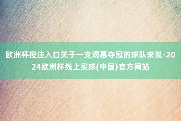 欧洲杯投注入口关于一支渴慕夺冠的球队来说-2024欧洲杯线上买球(中国)官方网站